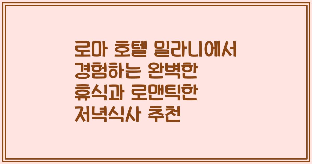 로마 호텔 밀라니에서 경험하는 완벽한 휴식과 로맨틱한 저녁식사 추천