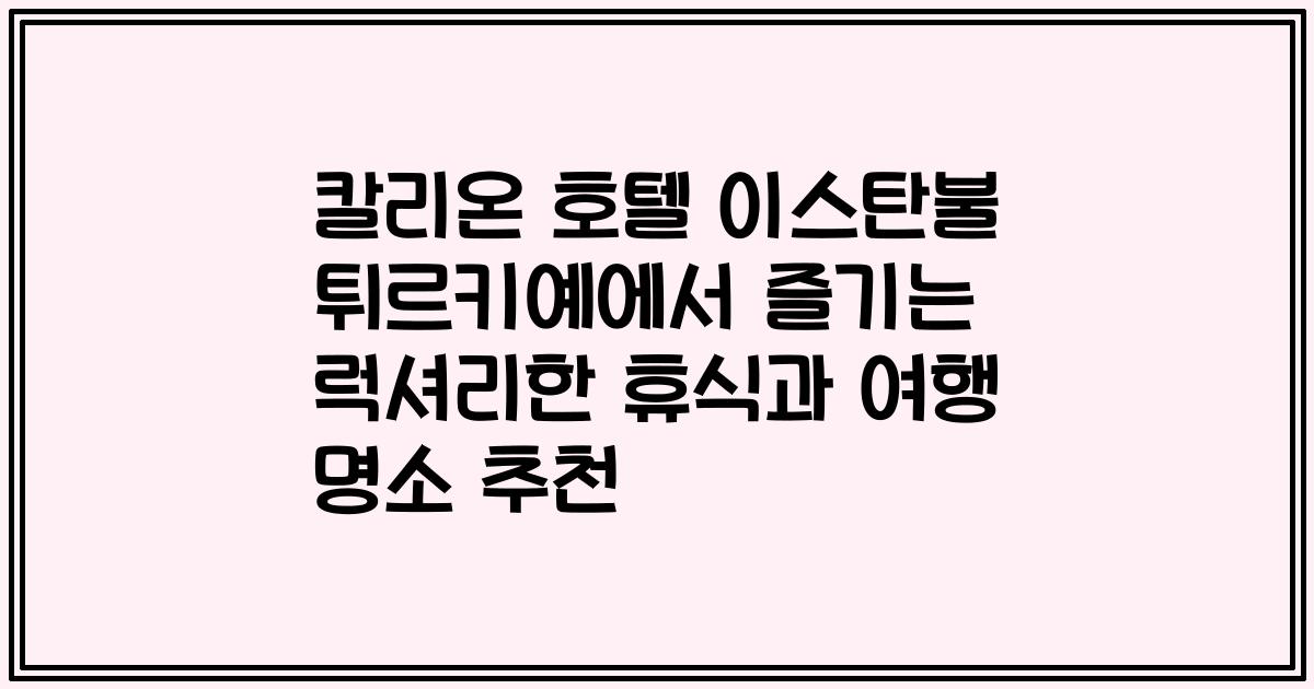 칼리온 호텔 이스탄불 튀르키예에서 즐기는 럭셔리한 휴식과 여행 명소 추천