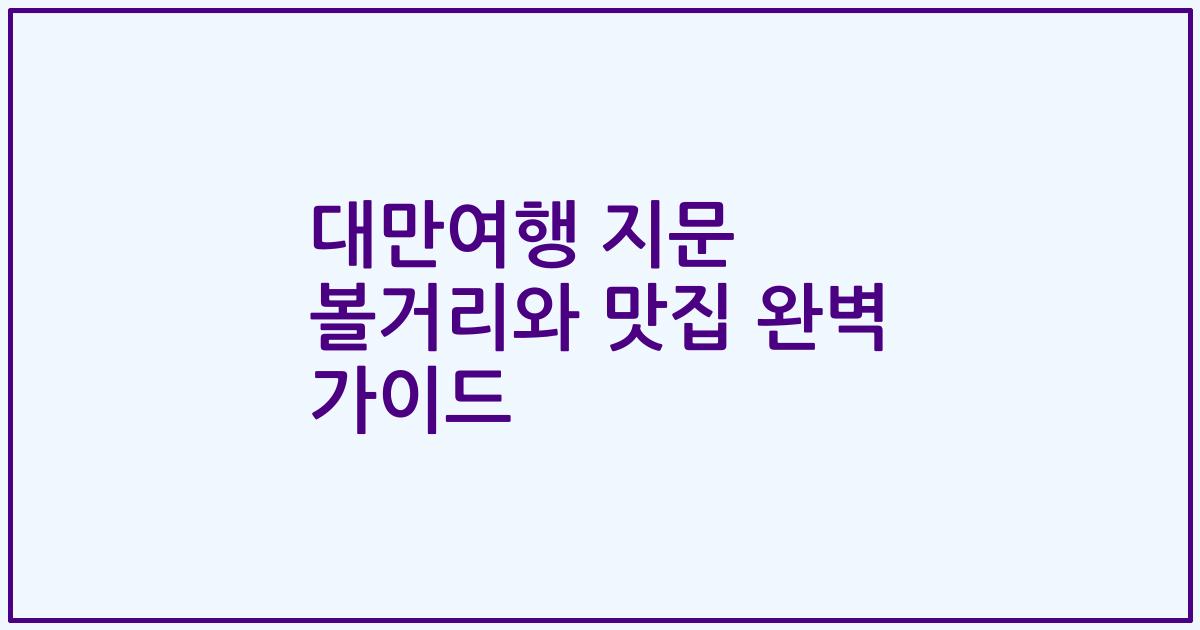 대만여행 지문 볼거리와 맛집 완벽 가이드