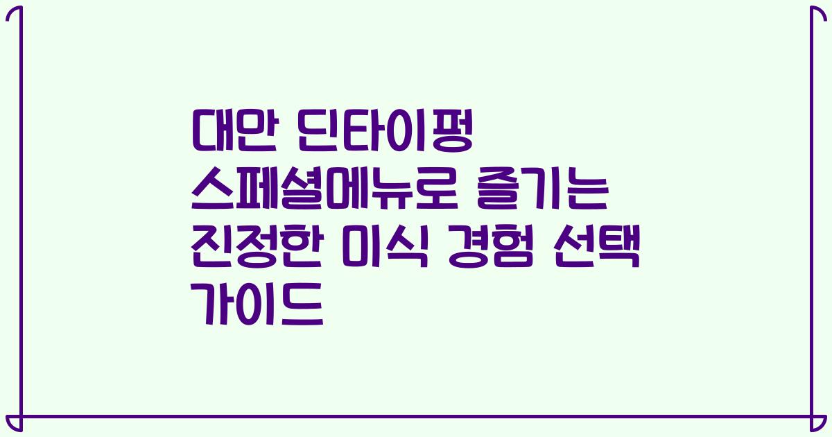 대만 딘타이펑 스페셜메뉴로 즐기는 진정한 미식 경험 선택 가이드