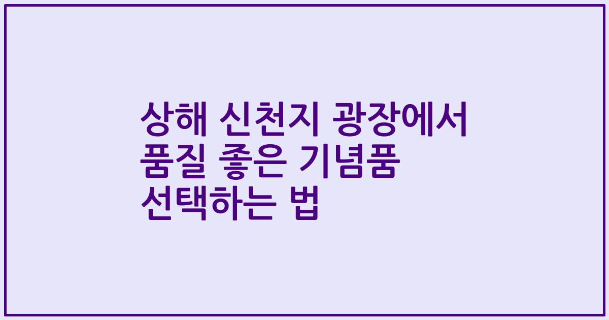 상해 신천지 광장에서 품질 좋은 기념품 선택하는 법