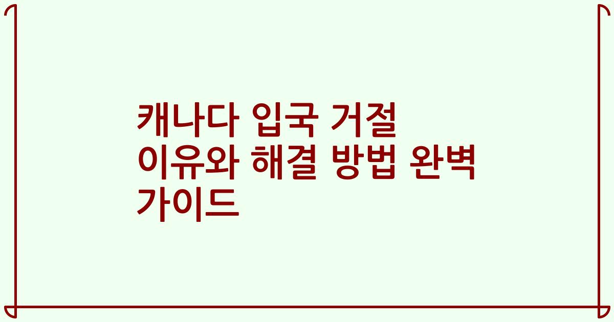 캐나다 입국 거절 이유와 해결 방법 완벽 가이드