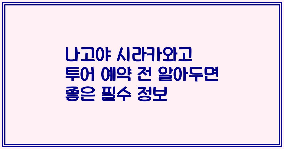 나고야 시라카와고 투어 예약 전 알아두면 좋은 필수 정보