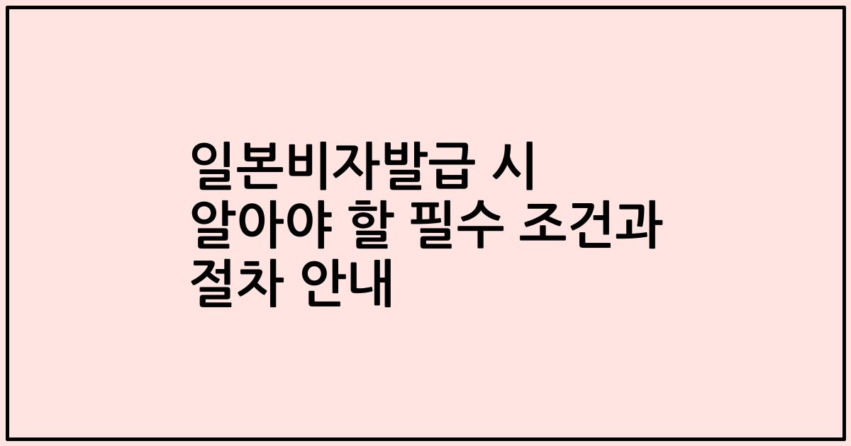 일본비자발급 시 알아야 할 필수 조건과 절차 안내