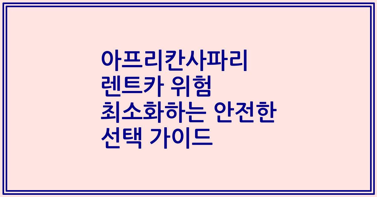 아프리칸사파리 렌트카 위험 최소화하는 안전한 선택 가이드