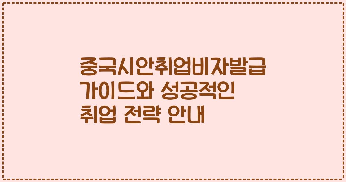 중국시안취업비자발급 가이드와 성공적인 취업 전략 안내