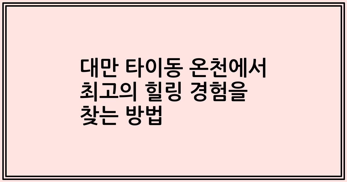 대만 타이동 온천에서 최고의 힐링 경험을 찾는 방법
