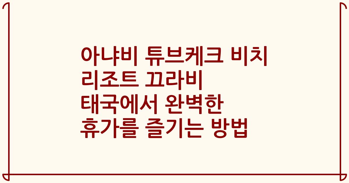 아냐비 튜브케크 비치 리조트 끄라비 태국에서 완벽한 휴가를 즐기는 방법
