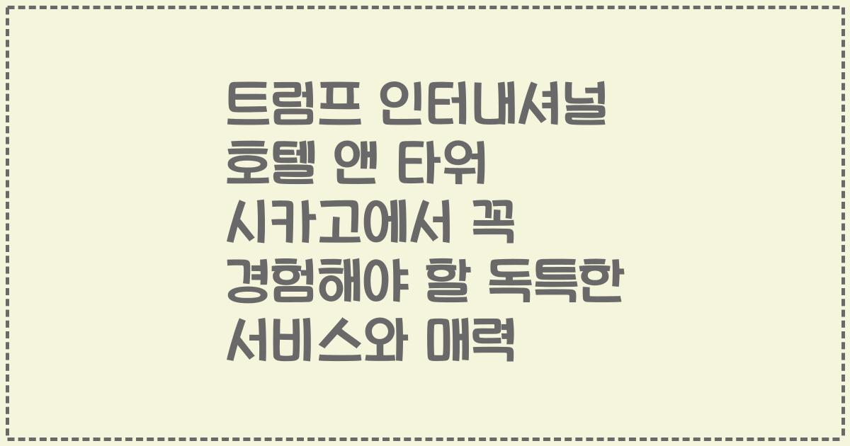 트럼프 인터내셔널 호텔 앤 타워 시카고에서 꼭 경험해야 할 독특한 서비스와 매력