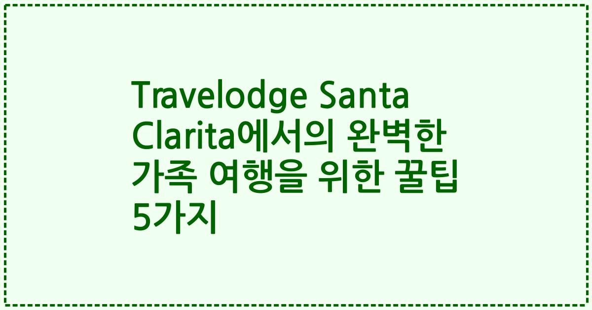 Travelodge Santa Clarita에서의 완벽한 가족 여행을 위한 꿀팁 5가지