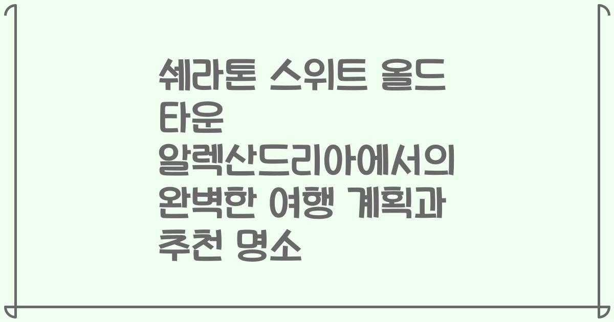 쉐라톤 스위트 올드 타운 알렉산드리아에서의 완벽한 여행 계획과 추천 명소