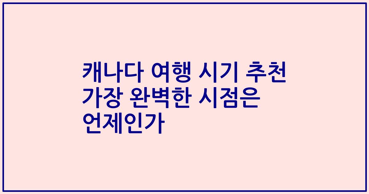 캐나다 여행 시기 추천 가장 완벽한 시점은 언제인가