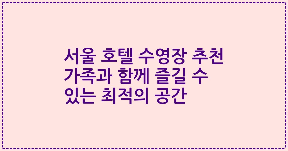 서울 호텔 수영장 추천 가족과 함께 즐길 수 있는 최적의 공간
