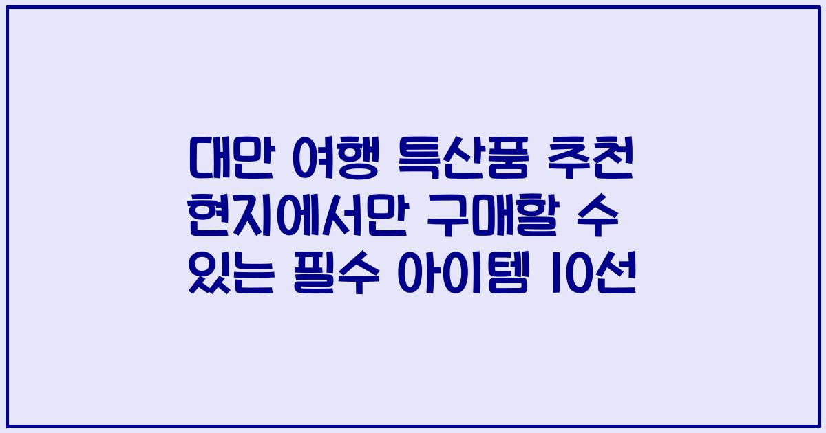 대만 여행 특산품 추천 현지에서만 구매할 수 있는 필수 아이템 10선